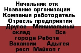 Начальник отк › Название организации ­ Компания-работодатель › Отрасль предприятия ­ Другое › Минимальный оклад ­ 25 000 - Все города Работа » Вакансии   . Адыгея респ.,Майкоп г.